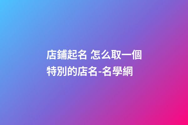店鋪起名 怎么取一個特別的店名-名學網-第1張-店鋪起名-玄機派